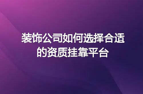 装饰公司如何选择合适的资质挂靠平台