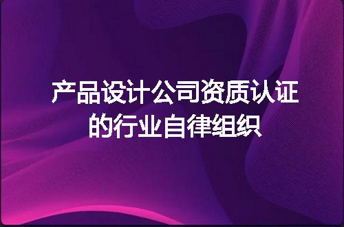 产品设计公司资质认证的行业自律组织