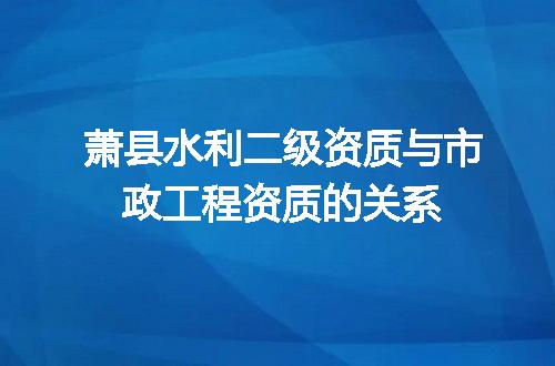 萧县水利二级资质与市政工程资质的关系
