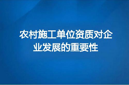 农村施工单位资质对企业发展的重要性