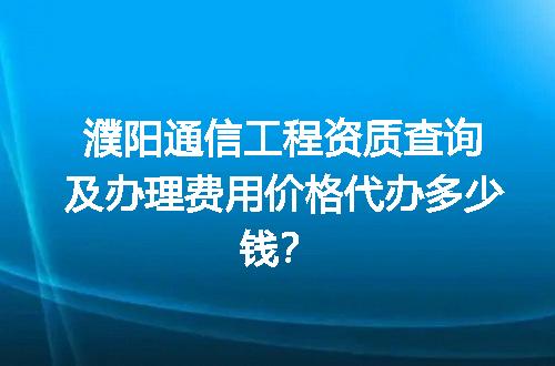 濮阳通信工程资质查询及办理费用价格代办多少钱？