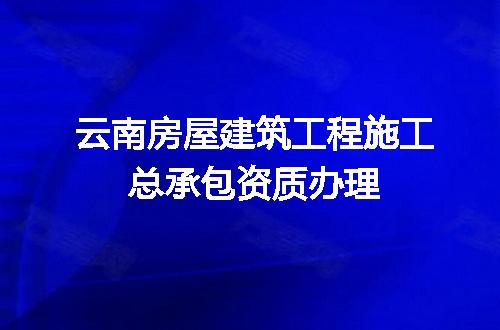 云南房屋建筑工程施工总承包资质办理