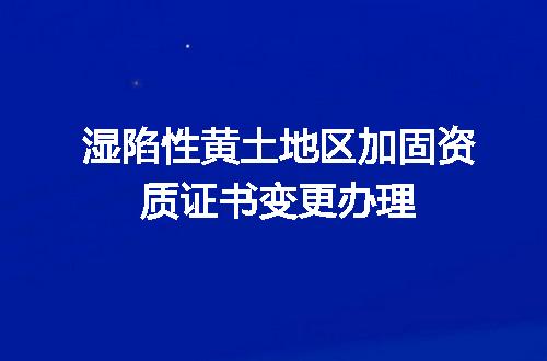湿陷性黄土地区加固资质证书变更办理