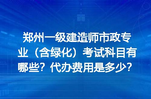 郑州一级建造师市政专业（含绿化）考试科目有哪些？代办费用是多少？