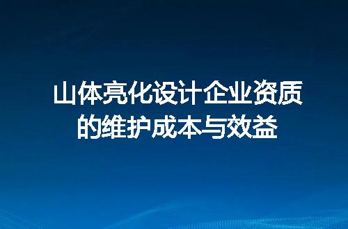 山体亮化设计企业资质的维护成本与效益