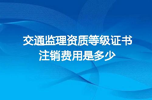 交通监理资质等级证书注销费用是多少