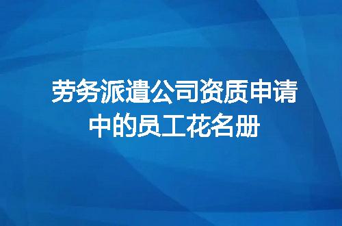 劳务派遣公司资质申请中的员工花名册