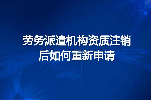 劳务派遣机构资质注销后如何重新申请