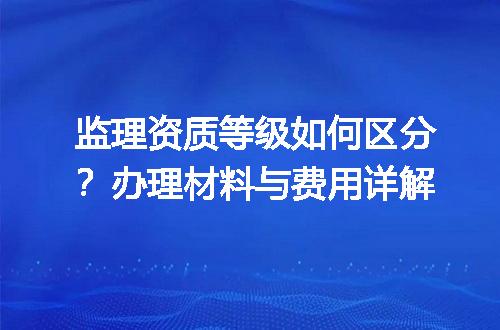 监理资质等级如何区分？办理材料与费用详解
