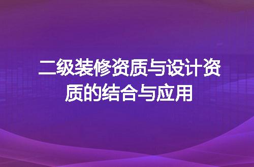 二级装修资质与设计资质的结合与应用
