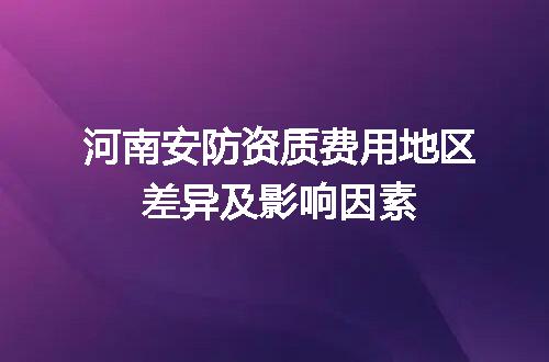 河南安防资质费用地区差异及影响因素