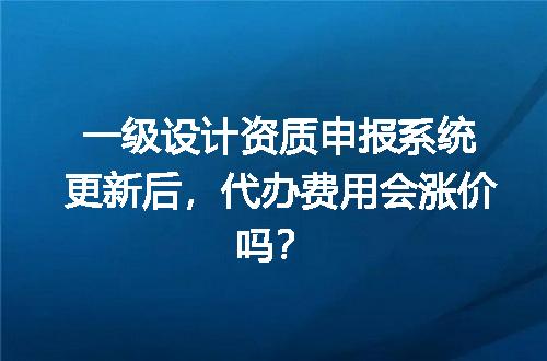 一级设计资质申报系统更新后，代办费用会涨价吗？