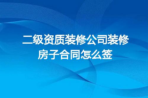 二级资质装修公司装修房子合同怎么签