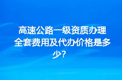 高速公路一级资质办理全套费用及代办价格是多少？