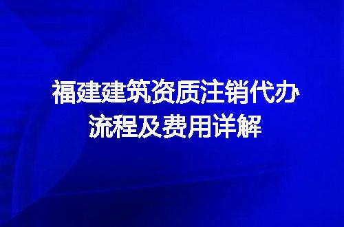 福建建筑资质注销代办流程及费用详解