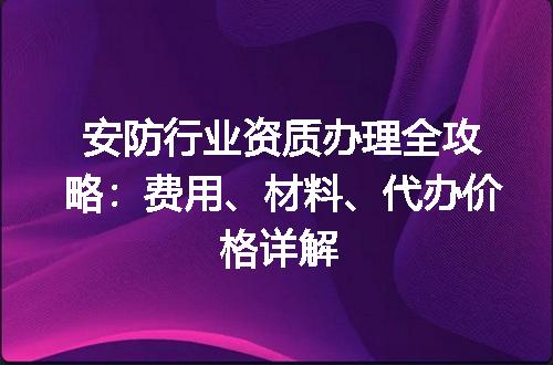 安防行业资质办理全攻略：费用、材料、代办价格详解