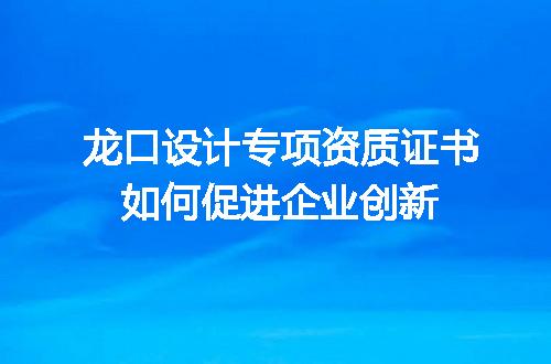 龙口设计专项资质证书如何促进企业创新