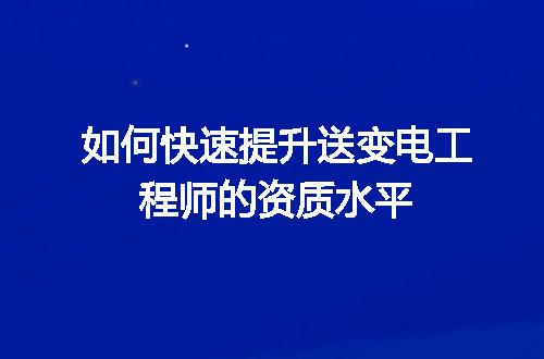 如何快速提升送变电工程师的资质水平