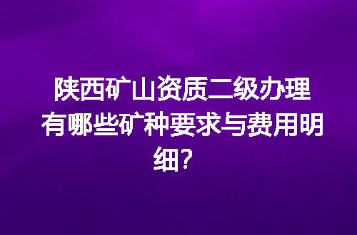 陕西矿山资质二级办理有哪些矿种要求与费用明细？