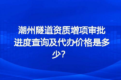 潮州隧道资质增项审批进度查询及代办价格是多少？