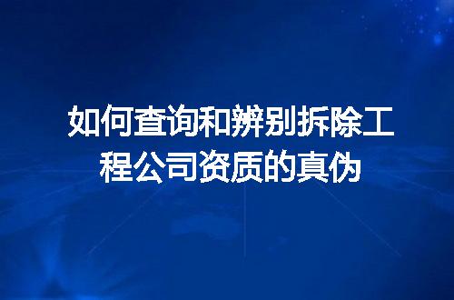 如何查询和辨别拆除工程公司资质的真伪