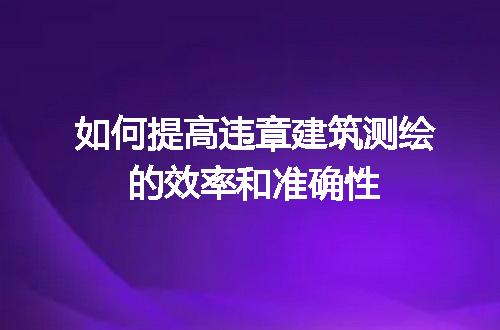 如何提高违章建筑测绘的效率和准确性