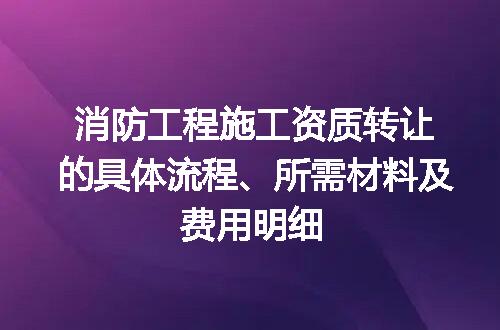 消防工程施工资质转让的具体流程、所需材料及费用明细