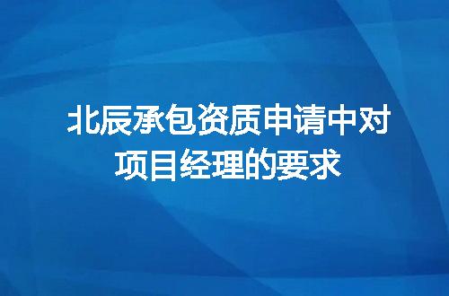 北辰承包资质申请中对项目经理的要求
