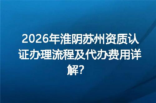 2026年淮阴苏州资质认证办理流程及代办费用详解？