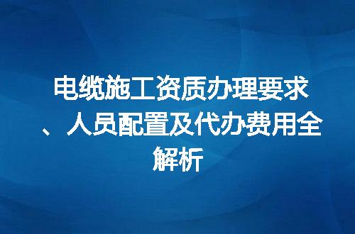 电缆施工资质办理要求、人员配置及代办费用全解析