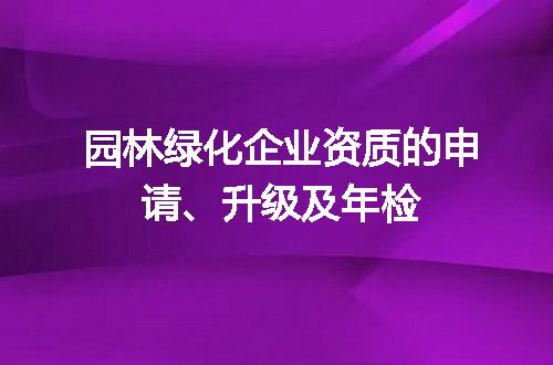 园林绿化企业资质的申请、升级及年检