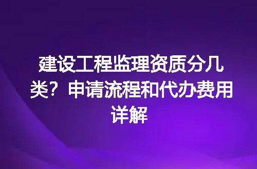 建设工程监理资质分几类？申请流程和代办费用详解