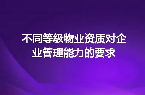 不同等级物业资质对企业管理能力的要求