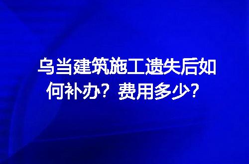 乌当建筑施工遗失后如何补办？费用多少？