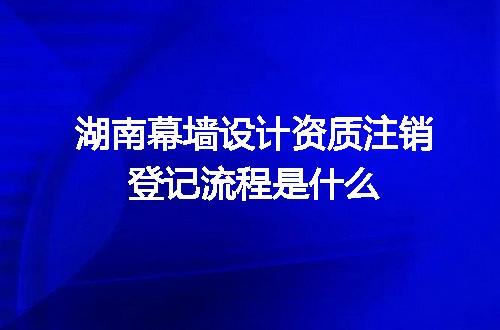 湖南幕墙设计资质注销登记流程是什么
