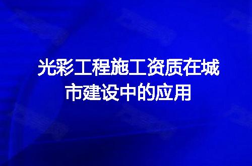 光彩工程施工资质在城市建设中的应用