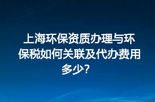 上海环保资质办理与环保税如何关联及代办费用多少？