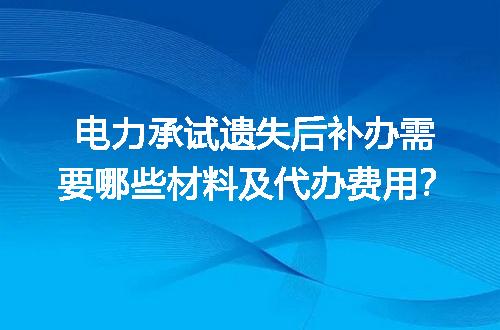 电力承试遗失后补办需要哪些材料及代办费用？