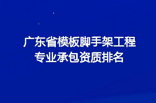广东省模板脚手架工程专业承包资质排名