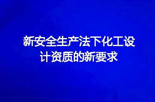 新安全生产法下化工设计资质的新要求