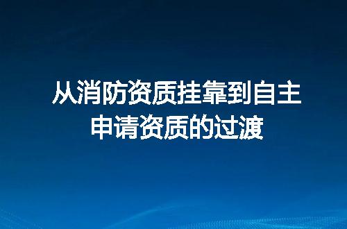 从消防资质挂靠到自主申请资质的过渡