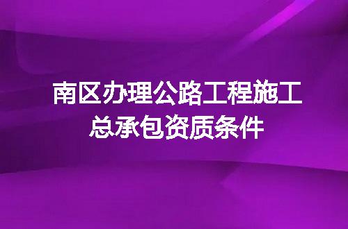 南区办理公路工程施工总承包资质条件