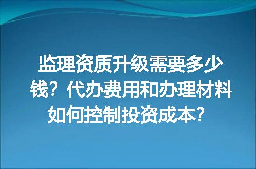 监理资质升级需要多少钱？代办费用和办理材料如何控制投资成本？