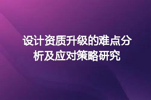 设计资质升级的难点分析及应对策略研究