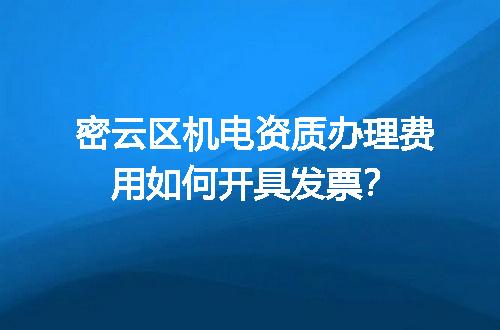 密云区机电资质办理费用如何开具发票？