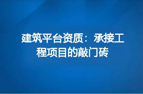 建筑平台资质：承接工程项目的敲门砖