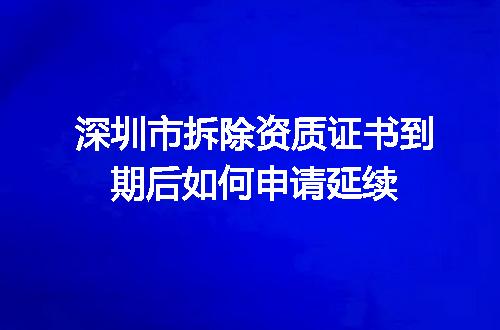 深圳市拆除资质证书到期后如何申请延续