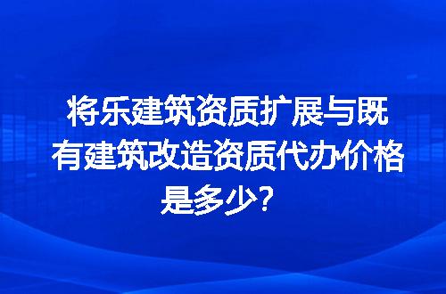 将乐建筑资质扩展与既有建筑改造资质代办价格是多少？