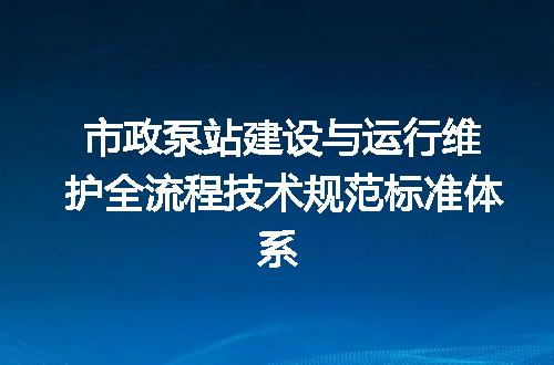 市政泵站建设与运行维护全流程技术规范标准体系