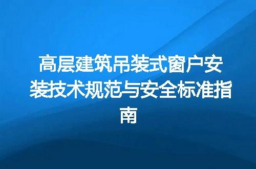 高层建筑吊装式窗户安装技术规范与安全标准指南